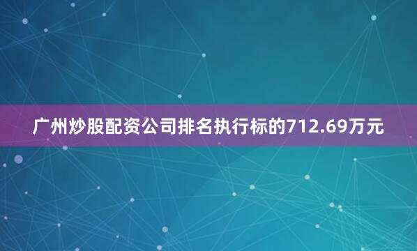 广州炒股配资公司排名执行标的712.69万元