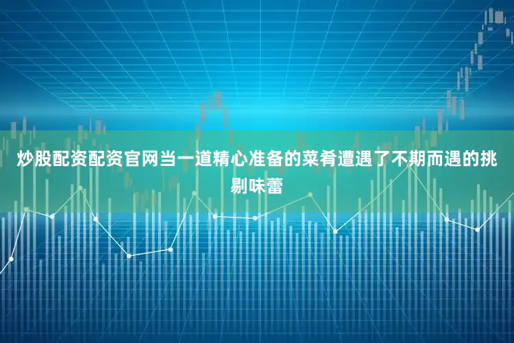 炒股配资配资官网当一道精心准备的菜肴遭遇了不期而遇的挑剔味蕾