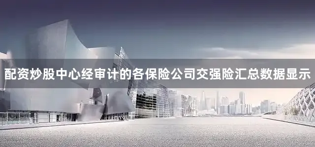 配资炒股中心经审计的各保险公司交强险汇总数据显示