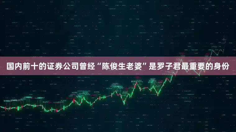 国内前十的证券公司曾经“陈俊生老婆”是罗子君最重要的身份