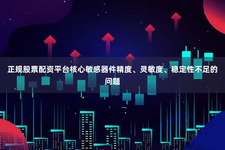 正规股票配资平台核心敏感器件精度、灵敏度、稳定性不足的问题