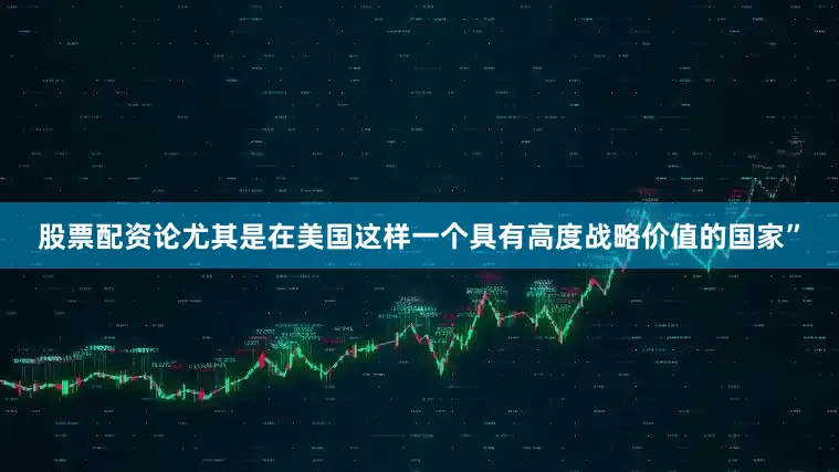 股票配资论尤其是在美国这样一个具有高度战略价值的国家”