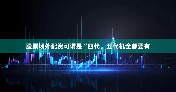 股票场外配资可谓是“四代、五代机全都要有