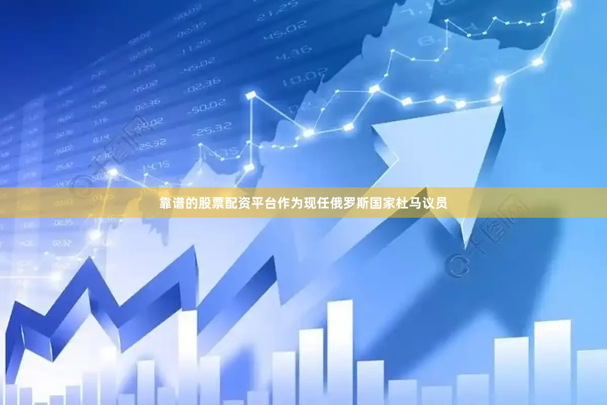 靠谱的股票配资平台作为现任俄罗斯国家杜马议员
