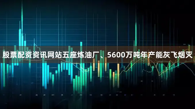 股票配资资讯网站五座炼油厂、5600万吨年产能灰飞烟灭