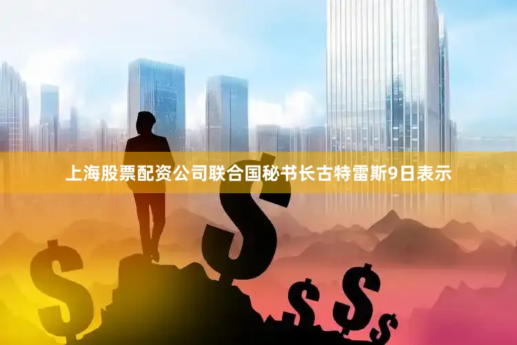 上海股票配资公司联合国秘书长古特雷斯9日表示