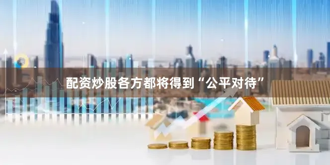 配资炒股各方都将得到“公平对待”