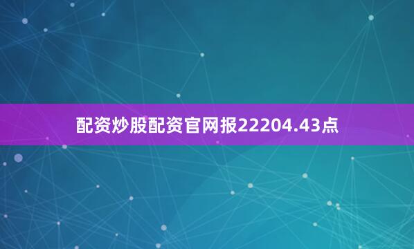 配资炒股配资官网报22204.43点