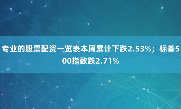 专业的股票配资一览表本周累计下跌2.53%；标普500指数跌2.71%