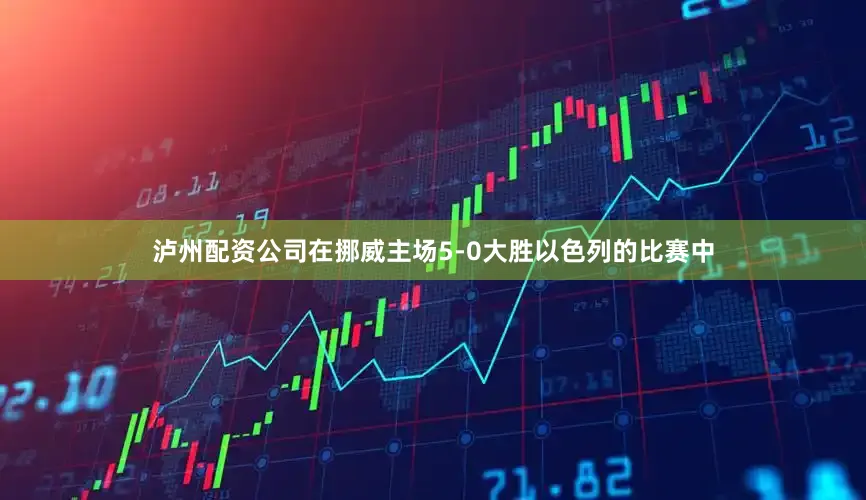 泸州配资公司在挪威主场5-0大胜以色列的比赛中