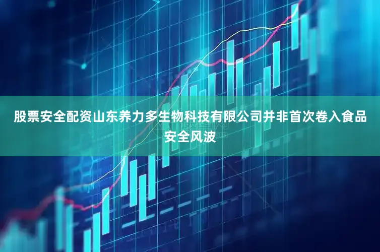 股票安全配资山东养力多生物科技有限公司并非首次卷入食品安全风波